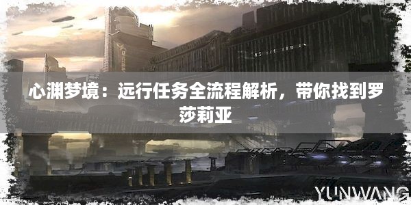 心渊梦境：远行任务全流程解析，带你找到罗莎莉亚