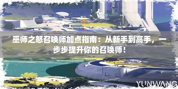 巫师之怒召唤师加点指南：从新手到高手，一步步提升你的召唤师！