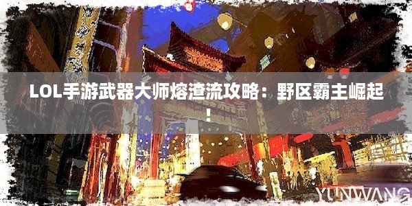 LOL手游武器大师熔渣流攻略：野区霸主崛起！