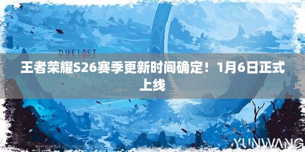 王者荣耀S26赛季更新时间确定！1月6日正式上线