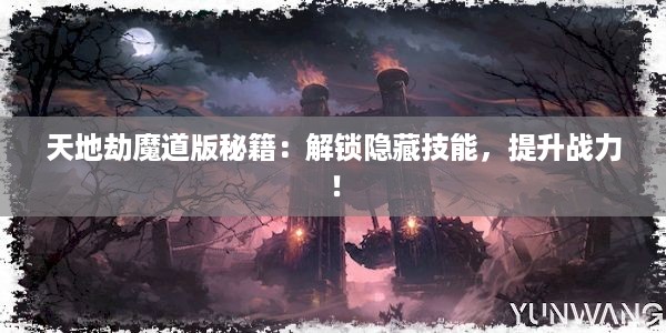 天地劫魔道版秘籍：解锁隐藏技能，提升战力！