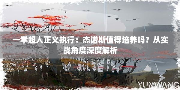 一拳超人正义执行：杰诺斯值得培养吗？从实战角度深度解析