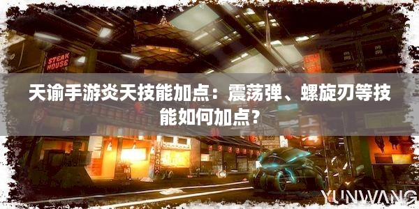 天谕手游炎天技能加点：震荡弹、螺旋刃等技能如何加点？