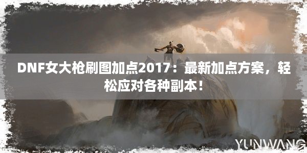 DNF女大枪刷图加点2017：最新加点方案，轻松应对各种副本！