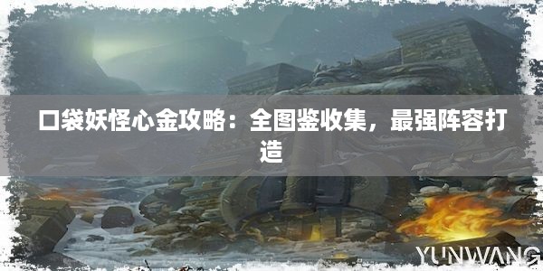 口袋妖怪心金攻略：全图鉴收集，最强阵容打造