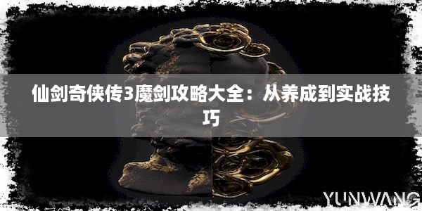 仙剑奇侠传3魔剑攻略大全：从养成到实战技巧