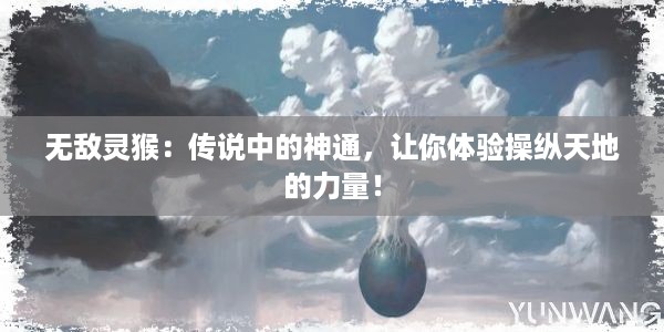 无敌灵猴：传说中的神通，让你体验操纵天地的力量！