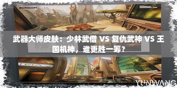 武器大师皮肤：少林武僧 VS 复仇武神 VS 王国机神，谁更胜一筹？