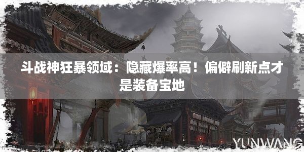 斗战神狂暴领域：隐藏爆率高！偏僻刷新点才是装备宝地