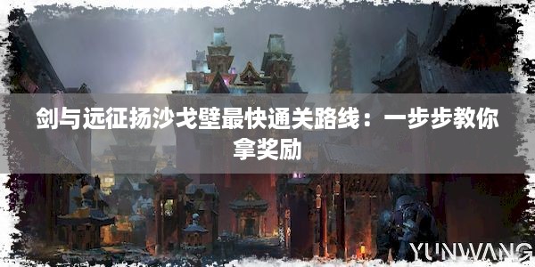 剑与远征扬沙戈壁最快通关路线：一步步教你拿奖励