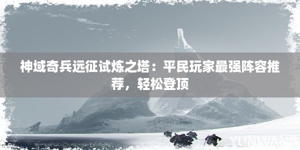 神域奇兵远征试炼之塔：平民玩家最强阵容推荐，轻松登顶