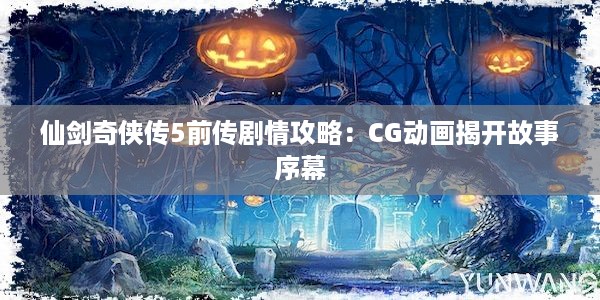 仙剑奇侠传5前传剧情攻略：CG动画揭开故事序幕