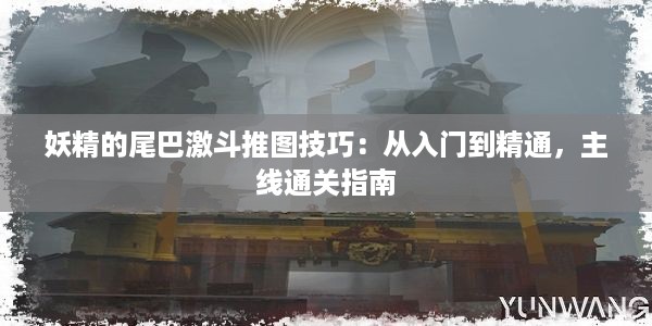 妖精的尾巴激斗推图技巧：从入门到精通，主线通关指南