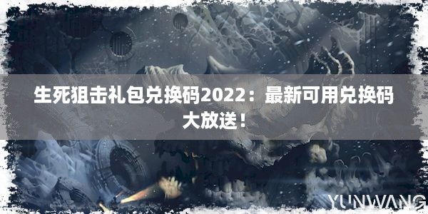 生死狙击礼包兑换码2022：最新可用兑换码大放送！