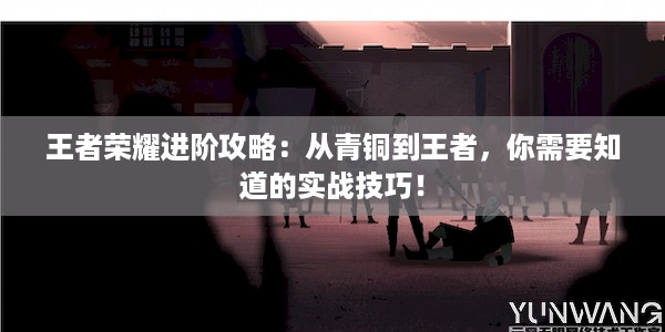 王者荣耀进阶攻略：从青铜到王者，你需要知道的实战技巧！