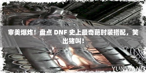 审美爆炸！盘点 DNF 史上最奇葩时装搭配，笑出猪叫！