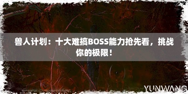 兽人计划：十大难搞BOSS能力抢先看，挑战你的极限！