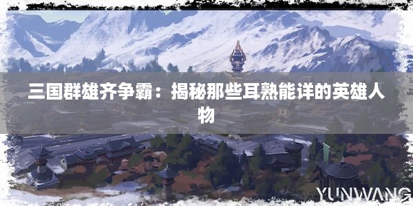 三国群雄齐争霸：揭秘那些耳熟能详的英雄人物