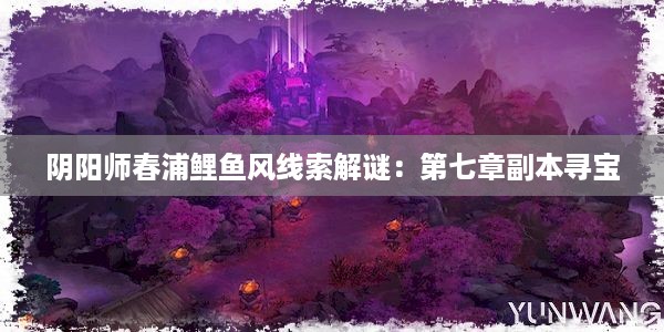 阴阳师春浦鲤鱼风线索解谜：第七章副本寻宝