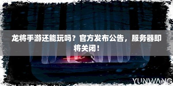 龙将手游还能玩吗？官方发布公告，服务器即将关闭！