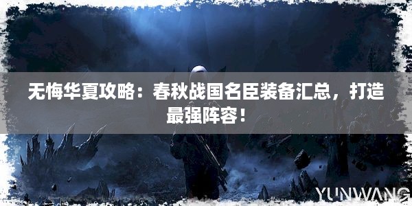 无悔华夏攻略：春秋战国名臣装备汇总，打造最强阵容！