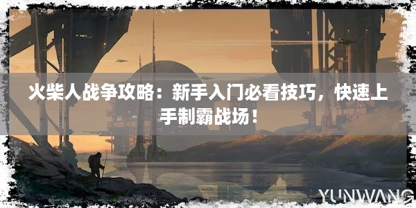 火柴人战争攻略：新手入门必看技巧，快速上手制霸战场！