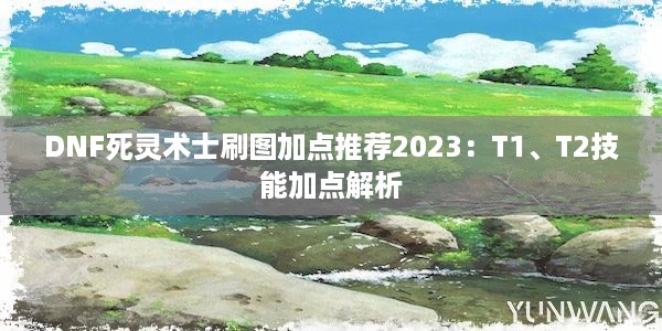 DNF死灵术士刷图加点推荐2023：T1、T2技能加点解析