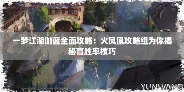 一梦江湖伽蓝全面攻略：火凤凰攻略组为你揭秘高胜率技巧