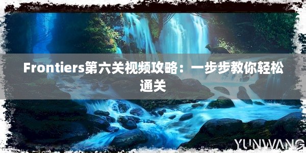 Frontiers第六关视频攻略：一步步教你轻松通关