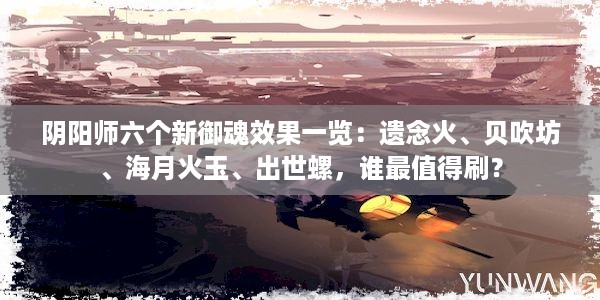 阴阳师六个新御魂效果一览：遗念火、贝吹坊、海月火玉、出世螺，谁最值得刷？