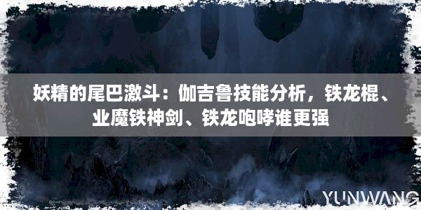 妖精的尾巴激斗：伽吉鲁技能分析，铁龙棍、业魔铁神剑、铁龙咆哮谁更强