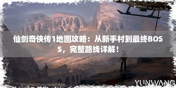 仙剑奇侠传1地图攻略：从新手村到最终BOSS，完整路线详解！