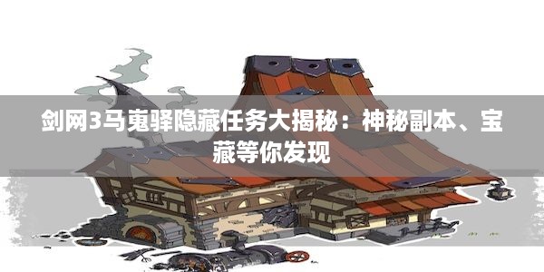 剑网3马嵬驿隐藏任务大揭秘：神秘副本、宝藏等你发现