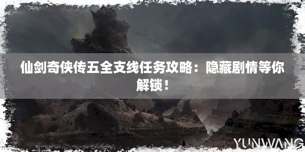 仙剑奇侠传五全支线任务攻略：隐藏剧情等你解锁！