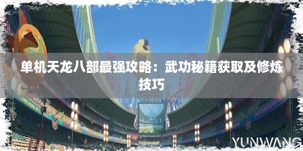 单机天龙八部最强攻略：武功秘籍获取及修炼技巧