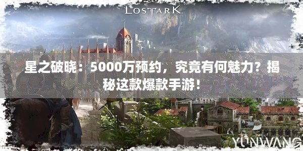 星之破晓：5000万预约，究竟有何魅力？揭秘这款爆款手游！