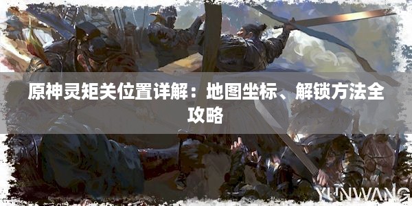 原神灵矩关位置详解：地图坐标、解锁方法全攻略