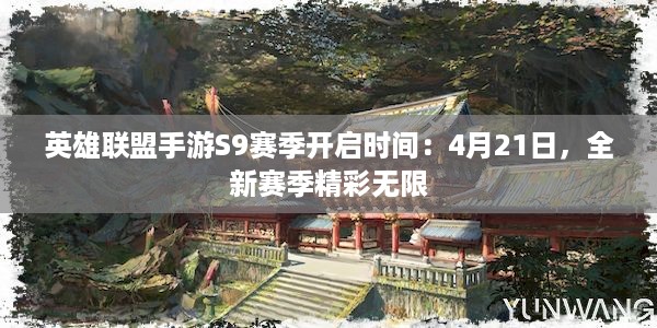 英雄联盟手游S9赛季开启时间：4月21日，全新赛季精彩无限