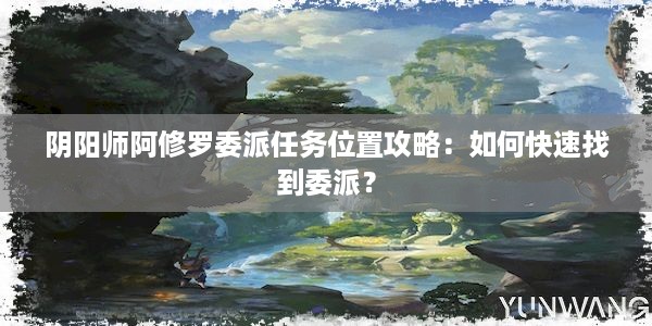 阴阳师阿修罗委派任务位置攻略：如何快速找到委派？