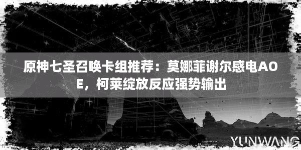 原神七圣召唤卡组推荐：莫娜菲谢尔感电AOE，柯莱绽放反应强势输出