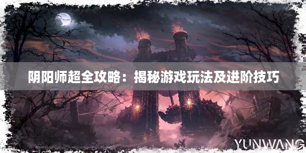 阴阳师超全攻略：揭秘游戏玩法及进阶技巧