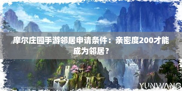 摩尔庄园手游邻居申请条件：亲密度200才能成为邻居？