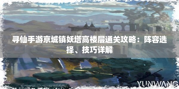 寻仙手游京城镇妖塔高楼层通关攻略：阵容选择、技巧详解