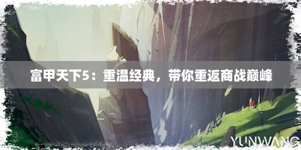 富甲天下5：重温经典，带你重返商战巅峰