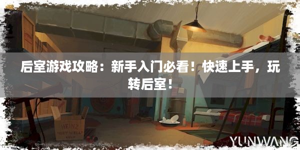 后室游戏攻略：新手入门必看！快速上手，玩转后室！