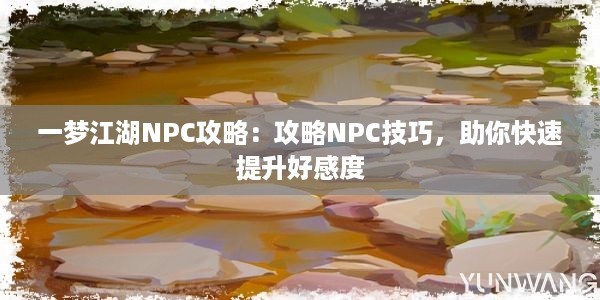 一梦江湖NPC攻略：攻略NPC技巧，助你快速提升好感度