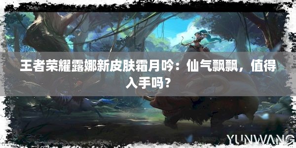 王者荣耀露娜新皮肤霜月吟：仙气飘飘，值得入手吗？