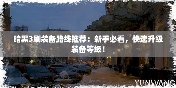 暗黑3刷装备路线推荐：新手必看，快速升级装备等级！