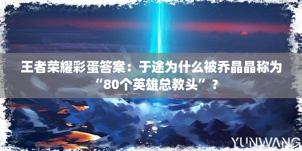 王者荣耀彩蛋答案：于途为什么被乔晶晶称为“80个英雄总教头”？