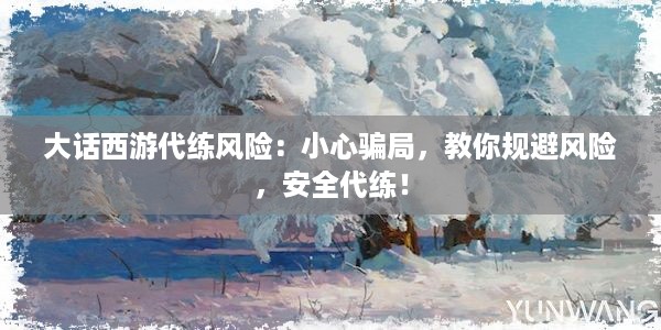 大话西游代练风险：小心骗局，教你规避风险，安全代练！